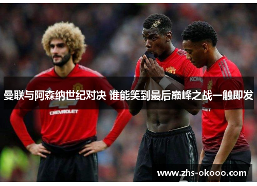 曼联与阿森纳世纪对决 谁能笑到最后巅峰之战一触即发