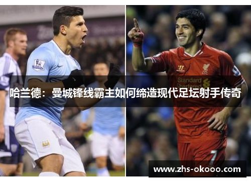 哈兰德：曼城锋线霸主如何缔造现代足坛射手传奇