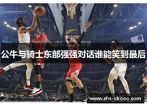 公牛与骑士东部强强对话谁能笑到最后
