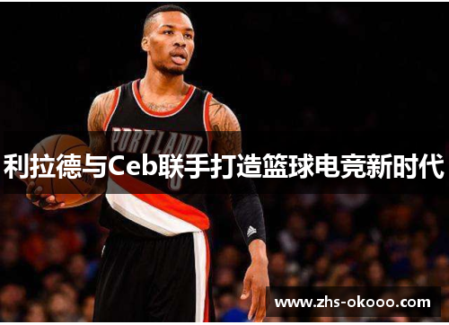 利拉德与Ceb联手打造篮球电竞新时代