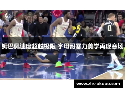 姆巴佩速度超越极限 字母哥暴力美学再现赛场