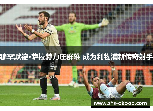 穆罕默德·萨拉赫力压群雄 成为利物浦新传奇射手