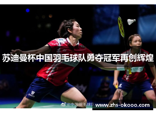 苏迪曼杯中国羽毛球队勇夺冠军再创辉煌