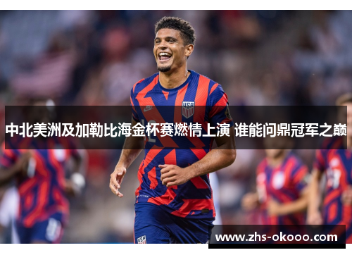 中北美洲及加勒比海金杯赛燃情上演 谁能问鼎冠军之巅