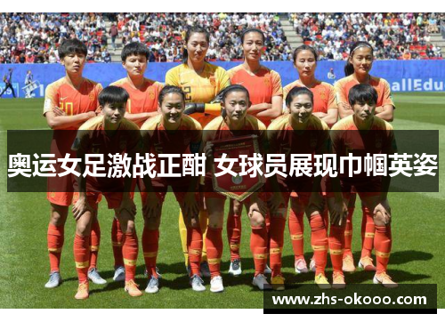 奥运女足激战正酣 女球员展现巾帼英姿