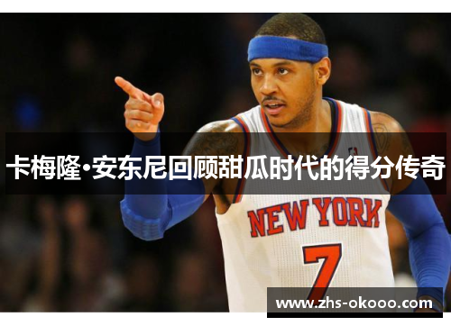 卡梅隆·安东尼回顾甜瓜时代的得分传奇