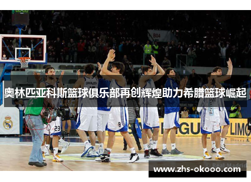 奥林匹亚科斯篮球俱乐部再创辉煌助力希腊篮球崛起