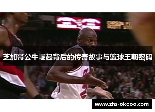 芝加哥公牛崛起背后的传奇故事与篮球王朝密码