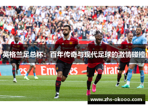 英格兰足总杯：百年传奇与现代足球的激情碰撞