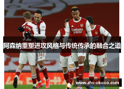 阿森纳重塑进攻风格与传统传承的融合之道