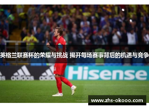 英格兰联赛杯的荣耀与挑战 揭开每场赛事背后的机遇与竞争