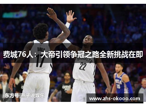 费城76人：大帝引领争冠之路全新挑战在即