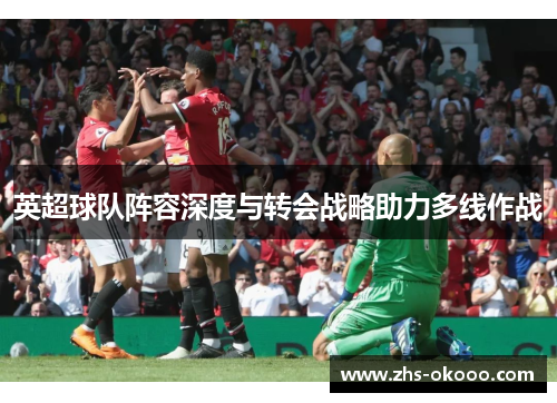 英超球队阵容深度与转会战略助力多线作战