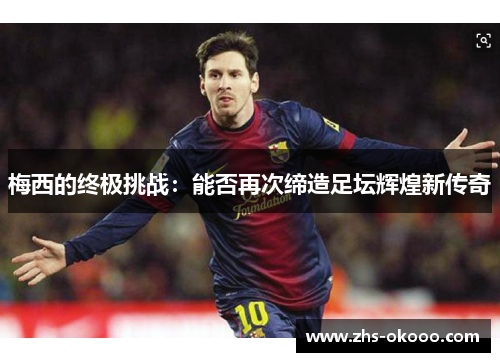 梅西的终极挑战：能否再次缔造足坛辉煌新传奇