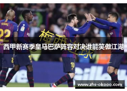 西甲新赛季皇马巴萨阵容对决谁能笑傲江湖