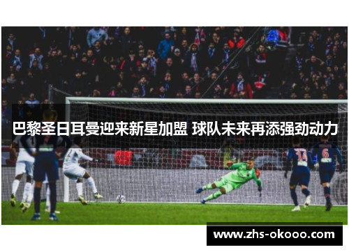 巴黎圣日耳曼迎来新星加盟 球队未来再添强劲动力