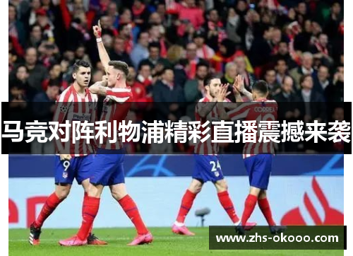 马竞对阵利物浦精彩直播震撼来袭