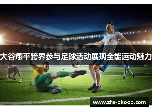 大谷翔平跨界参与足球活动展现全能运动魅力