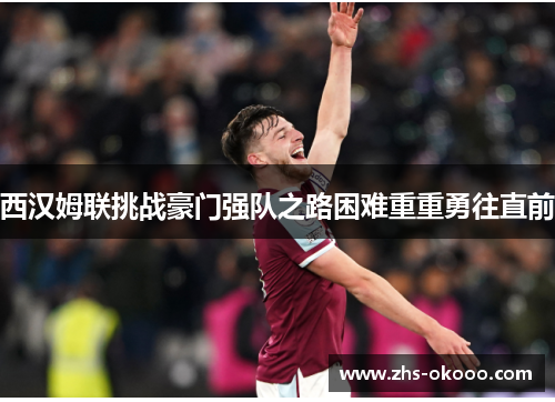 西汉姆联挑战豪门强队之路困难重重勇往直前