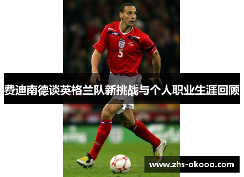 费迪南德谈英格兰队新挑战与个人职业生涯回顾