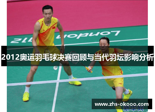 2012奥运羽毛球决赛回顾与当代羽坛影响分析